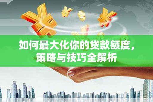 掇刀如何最大化你的贷款额度，策略与技巧全解析