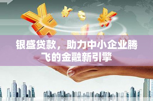 掇刀银盛贷款，助力中小企业腾飞的金融新引擎