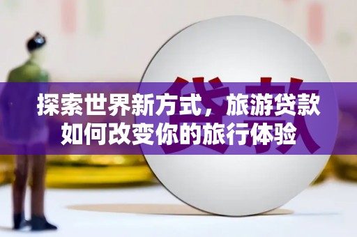 掇刀探索世界新方式，旅游贷款如何改变你的旅行体验