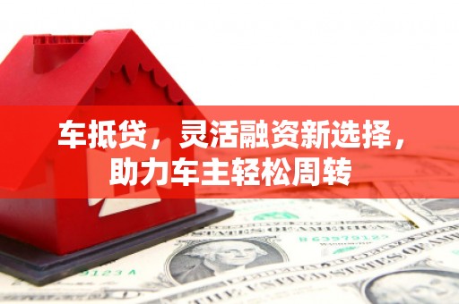 掇刀车抵贷，灵活融资新选择，助力车主轻松周转