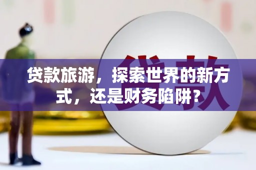 掇刀贷款旅游，探索世界的新方式，还是财务陷阱？