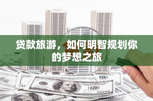 掇刀贷款旅游，如何明智规划你的梦想之旅