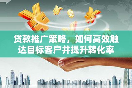 掇刀贷款推广策略，如何高效触达目标客户并提升转化率