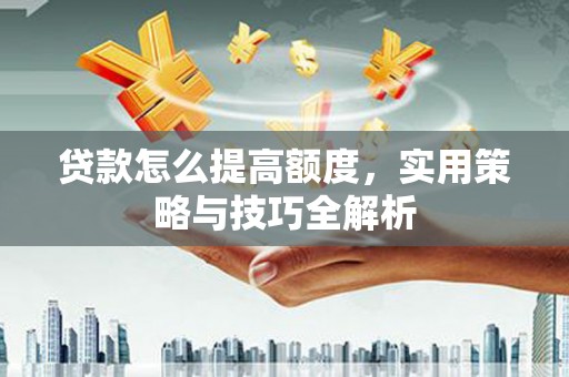 掇刀贷款怎么提高额度，实用策略与技巧全解析