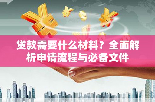 掇刀贷款需要什么材料？全面解析申请流程与必备文件