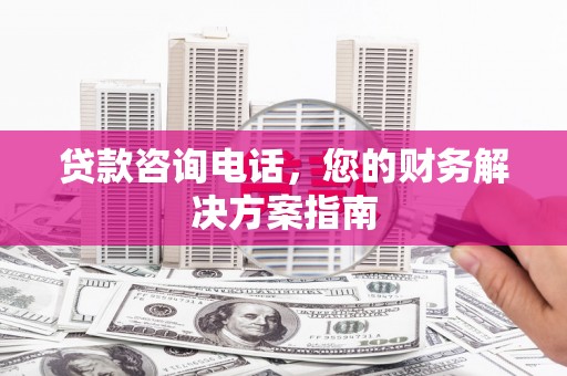掇刀贷款咨询电话，您的财务解决方案指南