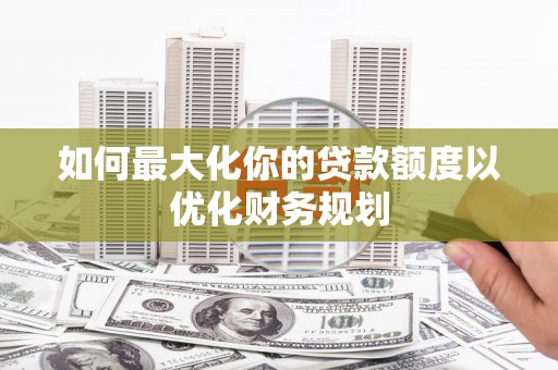 掇刀如何最大化你的贷款额度以优化财务规划