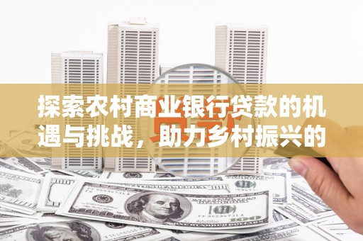 掇刀探索农村商业银行贷款的机遇与挑战，助力乡村振兴的金融引擎