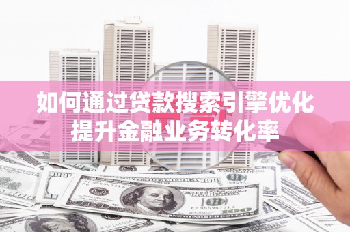 掇刀如何通过贷款搜索引擎优化提升金融业务转化率