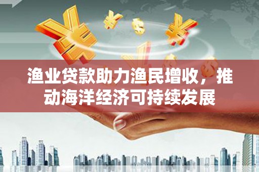 掇刀渔业贷款助力渔民增收，推动海洋经济可持续发展