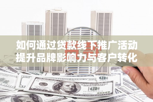 掇刀如何通过贷款线下推广活动提升品牌影响力与客户转化率