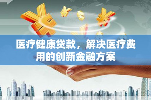 掇刀医疗健康贷款，解决医疗费用的创新金融方案