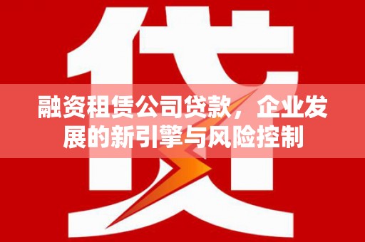 掇刀融资租赁公司贷款，企业发展的新引擎与风险控制