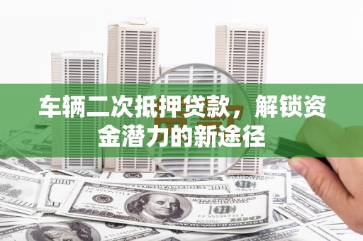 掇刀车辆二次抵押贷款，解锁资金潜力的新途径
