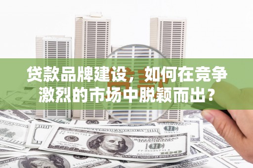 掇刀贷款品牌建设，如何在竞争激烈的市场中脱颖而出？