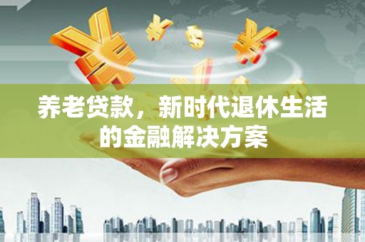 掇刀养老贷款，新时代退休生活的金融解决方案