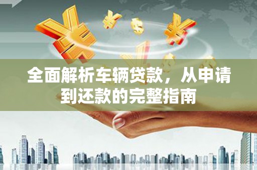掇刀全面解析车辆贷款，从申请到还款的完整指南