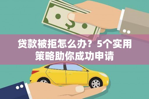 掇刀贷款被拒怎么办？5个实用策略助你成功申请
