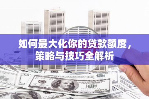 掇刀如何最大化你的贷款额度，策略与技巧全解析