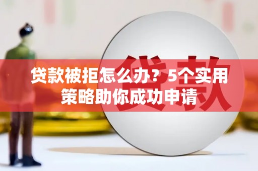 掇刀贷款被拒怎么办？5个实用策略助你成功申请